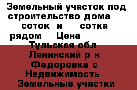 Земельный участок под строительство дома (19 соток) и (21 сотка) рядом  › Цена ­ 600 000 - Тульская обл., Ленинский р-н, Федоровка с. Недвижимость » Земельные участки продажа   